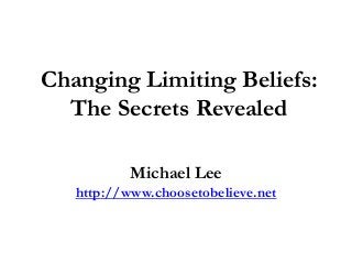 Changing Limiting Beliefs:
  The Secrets Revealed

           Michael Lee
   http://www.choosetobelieve.net
 