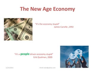 The New Age Economy

                                “It’s the economy stupid”
                                                    James Carville ,1992




             “It’s a people driven economy stupid”
                                Erik Qualman, 2009



12/25/2011                          Vinish Joshi@yahoo.com
 