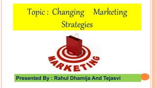 Topic : Changing Marketing
Strategies
Presented By : Rahul Dhamija And Tejasvi
 