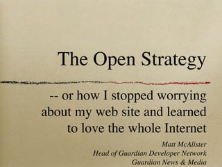 The Open Strategy
 -- or how I stopped worrying
about my web site and learned
     to love the whole Internet
                             Matt McAlister
         Head of Guardian Developer Network
                    Guardian News & Media
 