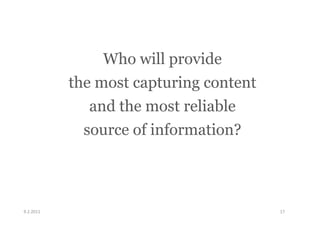 Who will provide
               the most capturing content
                  and the most reliable
                 source of information?



9.2.2011	
                                  17	
  
 