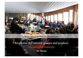 Being a pro in the field of communication


               Recognize the interest groups and produce
                         meaningful contents
                                to them
9.2.2011	
                                                        18	
  
 