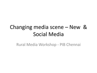 Changing media scene – New &
Social Media
Rural Media Workshop - PIB Chennai
 