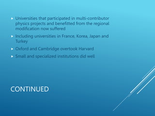 CONTINUED
 Universities that participated in multi-contributor
physics projects and benefitted from the regional
modification now suffered
 Including universities in France, Korea, Japan and
Turkey
 Oxford and Cambridge overtook Harvard
 Small and specialized institutions did well
 