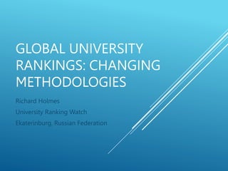 GLOBAL UNIVERSITY
RANKINGS: CHANGING
METHODOLOGIES
Richard Holmes
University Ranking Watch
Ekaterinburg, Russian Federation
 