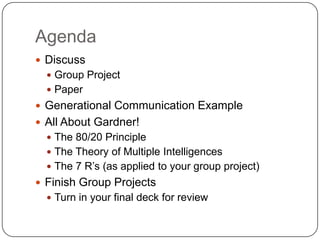 Agenda
 Discuss
 Group Project
 Paper
 Generational Communication Example
 All About Gardner!
 The 80/20 Principle
 The Theory of Multiple Intelligences
 The 7 R’s (as applied to your group project)
 Finish Group Projects
 Turn in your final deck for review
 
