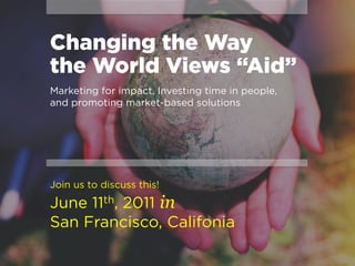 Changing the Way
the World Views “Aid”
Marketing for impact, Investing time in people,
and promoting market-based solutions




Join us to discuss this!

June 11th, 2011 in
San Francisco, Califonia
 