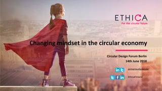 Changing mindset in the circular economy
Circular Design Forum Berlin
14th June 2018
anneraudaskoski
EthicaFinland
 