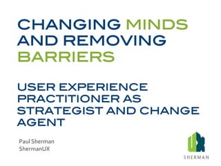 Changing	
  Minds,	
  Removing	
  Barriers	
  
UX	
  Prac77oner	
  As	
  Strategist	
  &	
  Change	
  Agent	
  
Paul	
  Sherman	
  
ShermanUX	
  
	
  
 