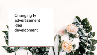 Changing tv
advertisement
idea
development
 
