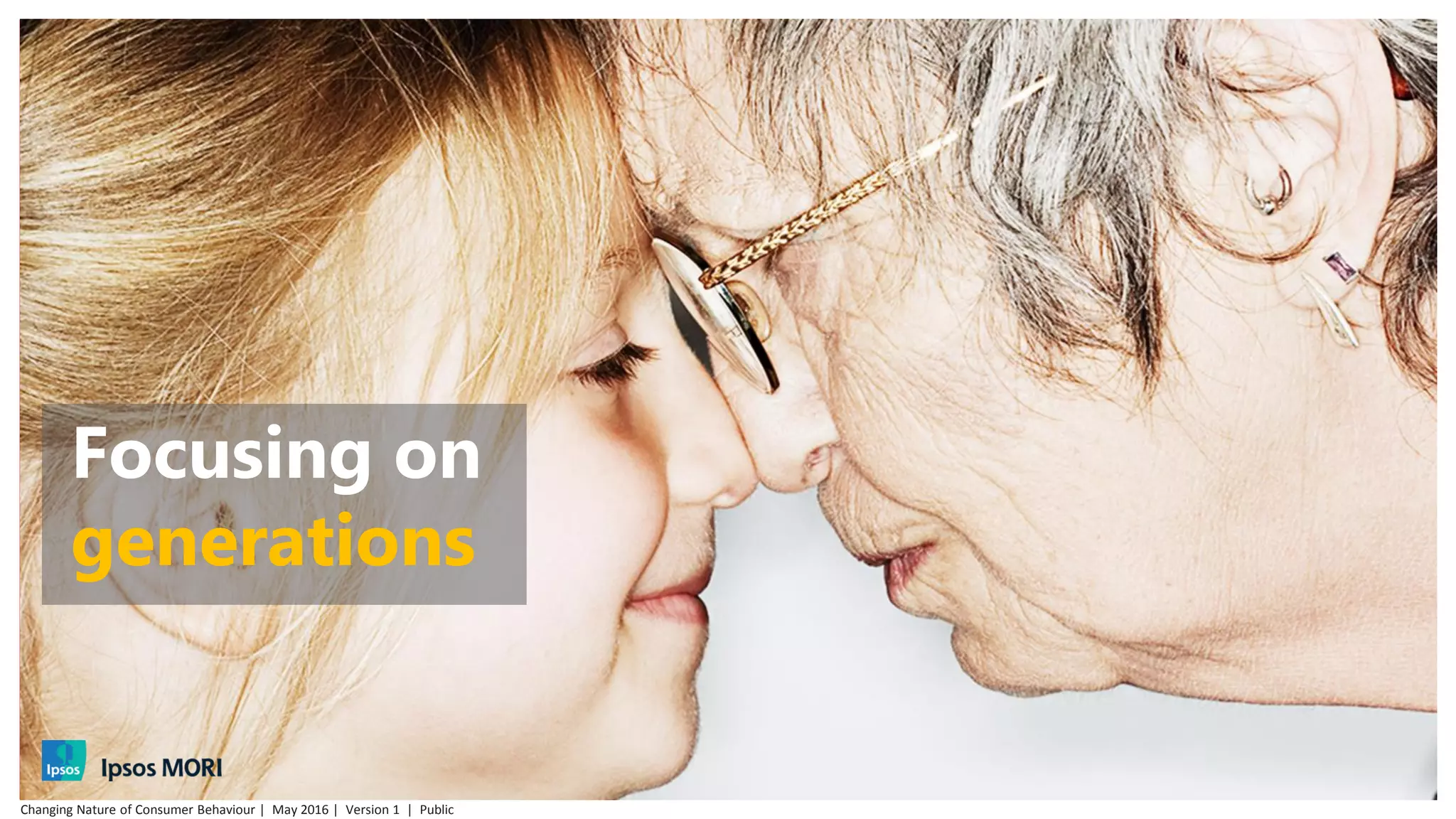 © 2016 Ipsos. All rights reserved. Contains Ipsos' Confidential and Proprietary information and may
not be disclosed or reproduced without the prior written consent of Ipsos.
Focusing on
generations
Changing Nature of Consumer Behaviour | May 2016 | Version 1 | Public
 