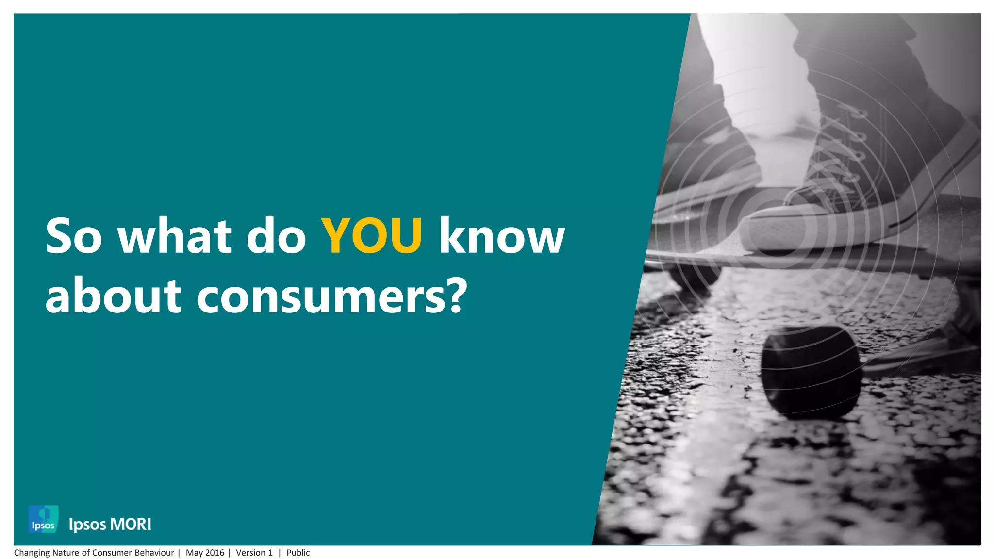 So what do YOU know
about consumers?
Changing Nature of Consumer Behaviour | May 2016 | Version 1 | Public
 