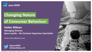 Changing Nature
Helen Wilson
Managing Director,
Ipsos Loyalty – the Customer Experience Specialists
helen.wilson@ipsos.com
@IpsosMORI
@HelenWilson_CX
of Consumer Behaviour
Changing Nature of Consumer Behaviour | May 2016 | Version 1 | Public
 