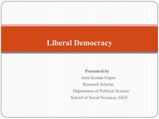 Liberal Democracy

Presented by
Amit Kumar Gupta
Research Scholar
Department of Political Science
School of Social Sciences, GGV

 