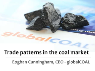 Trade patterns in the coal market 
Eoghan Cunningham, CEO - globalCOAL 
 