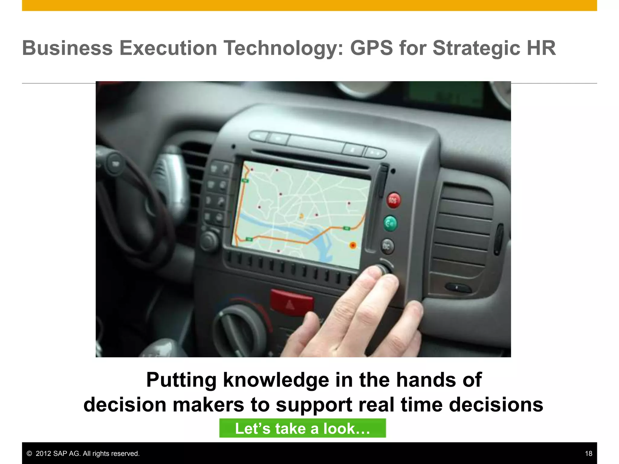 © 2012 SAP AG. All rights reserved. 18
Business Execution Technology: GPS for Strategic HR
Putting knowledge in the hands of
decision makers to support real time decisions
Let’s take a look…
 