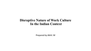 Disruptive Nature of Work Culture
In the Indian Context
Prepared by Akhil. M
 