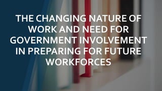 THE CHANGING NATURE OF
WORK AND NEED FOR
GOVERNMENT INVOLVEMENT
IN PREPARING FOR FUTURE
WORKFORCES
 