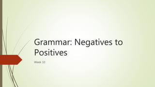 Grammar: Negatives to
Positives
Week 10
 