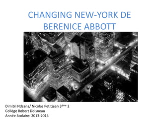 CHANGING NEW-YORK DE
BERENICE ABBOTT
Dimitri Ndzana/ Nicolas Petitjean 3ème 2
Collège Robert Doisneau
Année Scolaire: 2013-2014
 