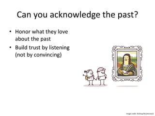 Can you acknowledge the past?
• Honor what they love
about the past
• Build trust by listening
(not by convincing)
Image credit: NLShop/Shutterstock
 