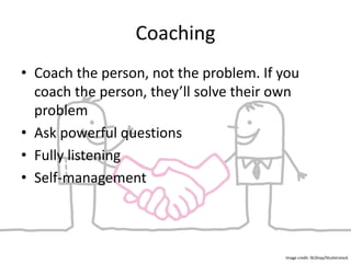 Coaching
• Coach the person, not
the problem. If you
coach the person,
they’ll solve their own
problem
• Ask powerful questions
• Fully listening
• Self-management
Image credit: NLShop/Shutterstock
 