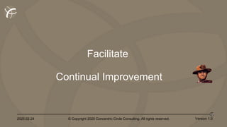 2020.02.24 © Copyright 2020 Concentric Circle Consulting. All rights reserved.
17
Version 1.0
Facilitate
Continual Improvement
 
