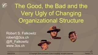 2020.02.24 © Copyright 2020 Concentric Circle Consulting. All rights reserved.
1
Version 1.0
Robert S. Falkowitz
robert@3cs.ch
@R_Falkowitz
www.3cs.ch
The Good, the Bad and the
Very Ugly of Changing
Organizational Structure
 