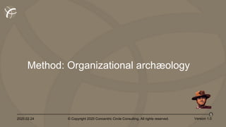 2020.02.24 © Copyright 2020 Concentric Circle Consulting. All rights reserved.
5
Version 1.0
Method: Organizational archæology
 