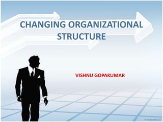 CHANGING ORGANIZATIONAL
STRUCTURE
VISHNU GOPAKUMAR
 