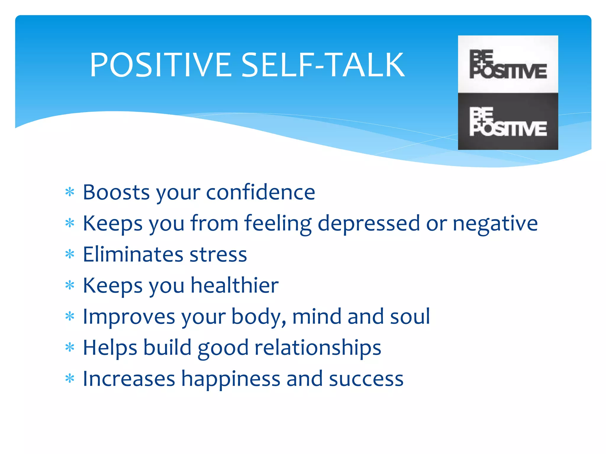  Boosts your confidence
 Keeps you from feeling depressed or negative
 Eliminates stress
 Keeps you healthier
 Improves your body, mind and soul
 Helps build good relationships
 Increases happiness and success
POSITIVE SELF-TALK
 