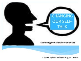 CHANGING
OUR SELF-
TALK
Examining how we talk to ourselves
Created by I M Confident Niagara Canada
 