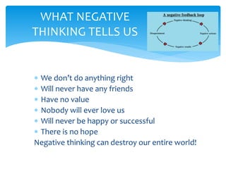  We don’t do anything right
 Will never have any friends
 Have no value
 Nobody will ever love us
 Will never be happy or successful
 There is no hope
Negative thinking can destroy our entire world!
WHAT NEGATIVE
THINKING TELLS US
 
