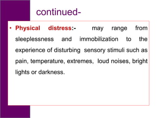 continued-
• Physical distress:- may range from
sleeplessness and immobilization to the
experience of disturbing sensory stimuli such as
pain, temperature, extremes, loud noises, bright
lights or darkness.
 