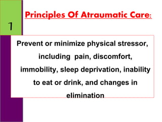 Principles Of Atraumatic Care:
Prevent or minimize physical stressor,
including pain, discomfort,
immobility, sleep deprivation, inability
to eat or drink, and changes in
elimination
1
 