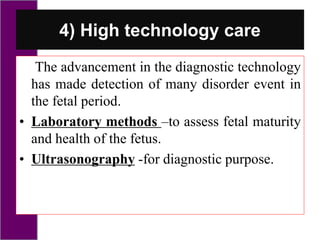 4) High technology care
The advancement in the diagnostic technology
has made detection of many disorder event in
the fetal period.
• Laboratory methods –to assess fetal maturity
and health of the fetus.
• Ultrasonography -for diagnostic purpose.
 