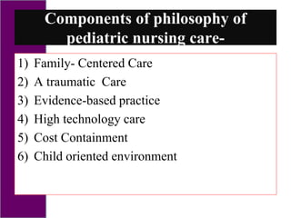 Components of philosophy of
pediatric nursing care-
1) Family- Centered Care
2) A traumatic Care
3) Evidence-based practice
4) High technology care
5) Cost Containment
6) Child oriented environment
 