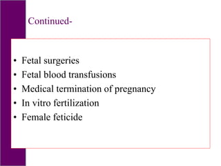Continued-
• Fetal surgeries
• Fetal blood transfusions
• Medical termination of pregnancy
• In vitro fertilization
• Female feticide
 
