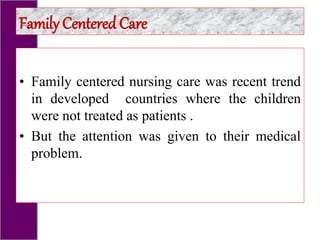 • Family centered nursing care was recent trend
in developed countries where the children
were not treated as patients .
• But the attention was given to their medical
problem.
Family Centered Care
 