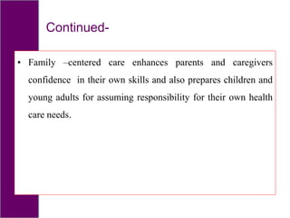 Continued-
• Family –centered care enhances parents and caregivers
confidence in their own skills and also prepares children and
young adults for assuming responsibility for their own health
care needs.
 