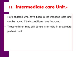 11. intermediate care Unit:-
• Here children who have been in the intensive care unit
can be moved if their conditions have improved.
• These children may still be too ill for care in a standard
pediatric unit.
 