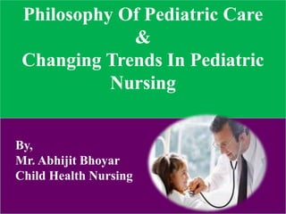 Philosophy Of Pediatric Care
&
Changing Trends In Pediatric
Nursing
By,
Mr. Abhijit Bhoyar
Child Health Nursing
 