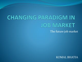 The future job market
KOMAL BHATIA
 
