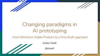 Changing paradigms in
AI prototyping
From Minimum Viable Product to a First Draft approach
Carlos Toxtli
@ctoxtli
 