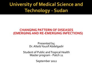 CHANGING PATTERN OF DISEASES
(EMERGING AND RE-EMERGING INFECTIONS)

                Presented by;
         Dr. Alteib Yousif Abdelgadir
     Student of Public and Tropical Health
         Master program - Patch 11
               September 2012
 