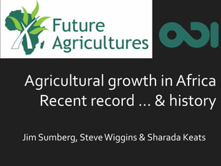 Agricultural growth in AfricaRecent record … & history 
Jim Sumberg, Steve Wiggins & SharadaKeats  