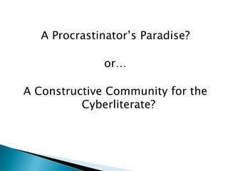 A Procrastinator’s Paradise? or… A Constructive Community for the Cyberliterate?