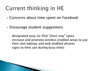 Concerns about time spent on FacebookEncourage student suggestionsdesignated easy-to-find "short stay" spotsincrease and promote wireless enabled areas to use their own laptops and web enabled phonessigns to limit use during busy timesCurrent thinking in HE