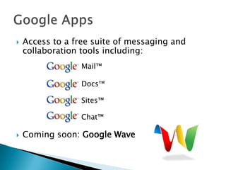 Access to a free suite of messaging and collaboration tools including:				Mail™				Docs™			Sites™ 			Chat™Coming soon: Google WaveGoogle Apps