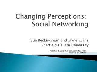 Changing Perceptions: Social Networking Sue Beckingham and Jayne Evans Sheffield Hallam University Yorkshire Regional AUA Conference Nov 2009University of Sheffield 
